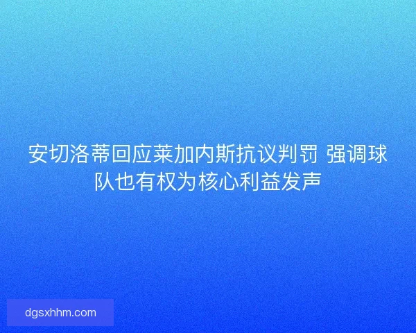 安切洛蒂回应莱加内斯抗议判罚 强调球队也有权为核心利益发声