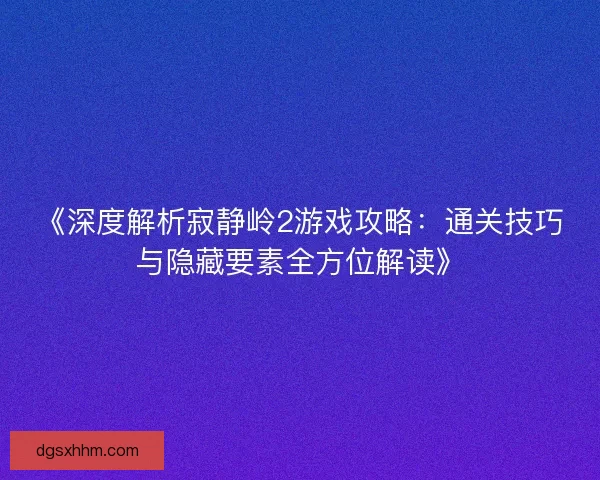 《深度解析寂静岭2游戏攻略：通关技巧与隐藏要素全方位解读》