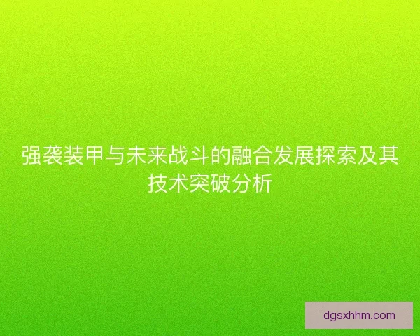 强袭装甲与未来战斗的融合发展探索及其技术突破分析