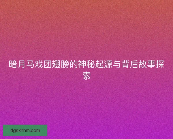 暗月马戏团翅膀的神秘起源与背后故事探索