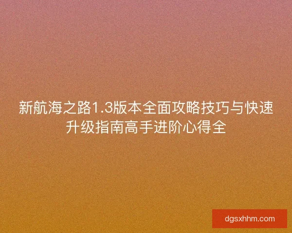 新航海之路1.3版本全面攻略技巧与快速升级指南高手进阶心得全
