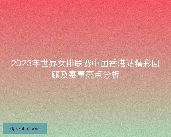 2023年世界女排联赛中国香港站精彩回顾及赛事亮点分析