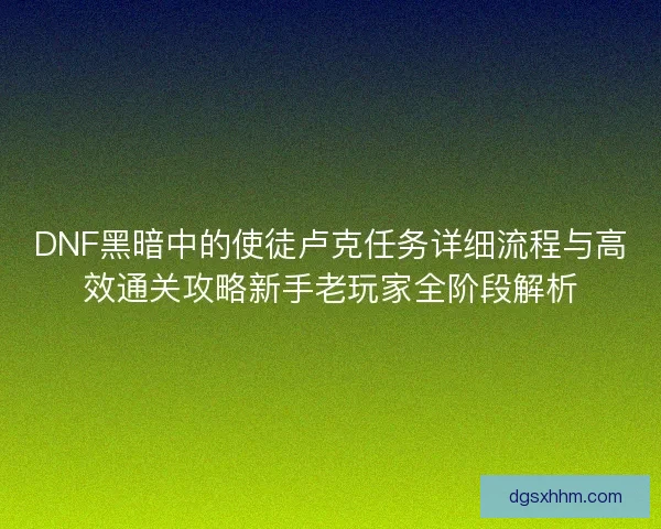 DNF黑暗中的使徒卢克任务详细流程与高效通关攻略新手老玩家全阶段解析