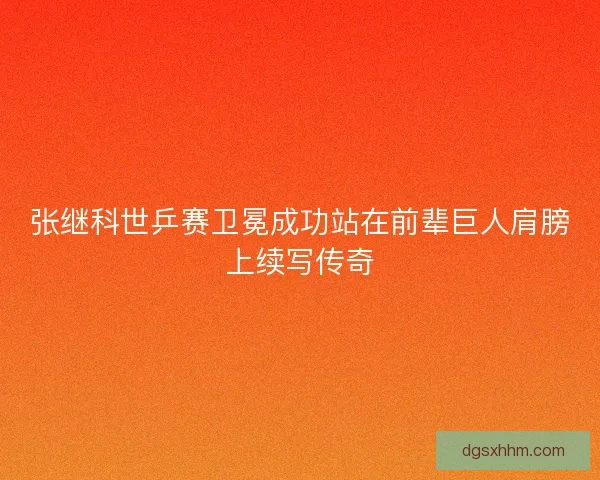 张继科世乒赛卫冕成功站在前辈巨人肩膀上续写传奇