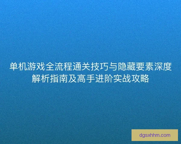 单机游戏全流程通关技巧与隐藏要素深度解析指南及高手进阶实战攻略