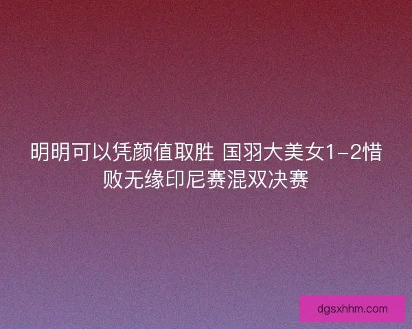明明可以凭颜值取胜 国羽大美女1-2惜败无缘印尼赛混双决赛