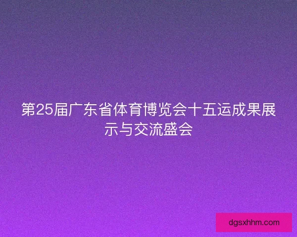 第25届广东省体育博览会十五运成果展示与交流盛会