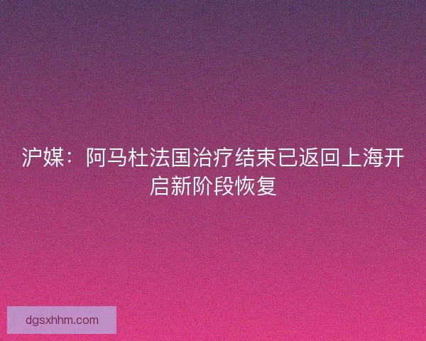 沪媒：阿马杜法国治疗结束已返回上海开启新阶段恢复