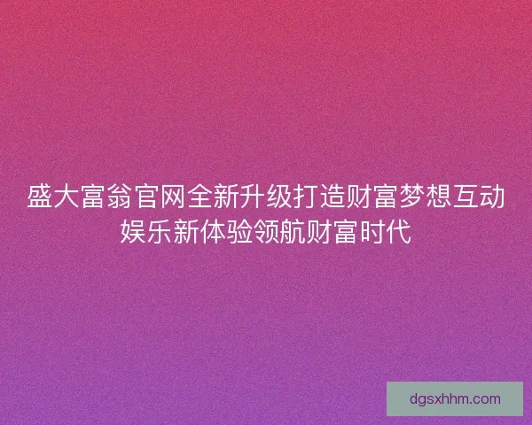 盛大富翁官网全新升级打造财富梦想互动娱乐新体验领航财富时代