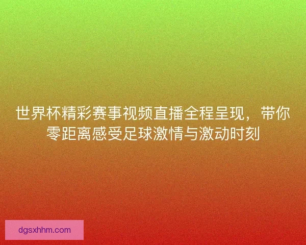 世界杯精彩赛事视频直播全程呈现，带你零距离感受足球激情与激动时刻