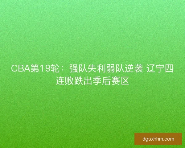 CBA第19轮：强队失利弱队逆袭 辽宁四连败跌出季后赛区