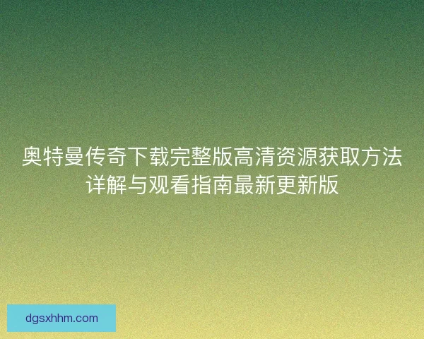 奥特曼传奇下载完整版高清资源获取方法详解与观看指南最新更新版
