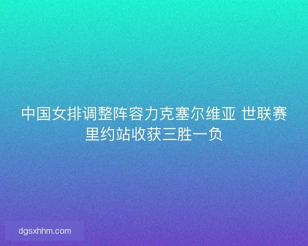中国女排调整阵容力克塞尔维亚 世联赛里约站收获三胜一负