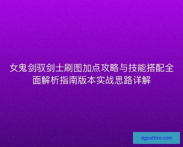 女鬼剑驭剑士刷图加点攻略与技能搭配全面解析指南版本实战思路详解