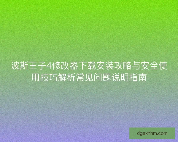 波斯王子4修改器下载安装攻略与安全使用技巧解析常见问题说明指南