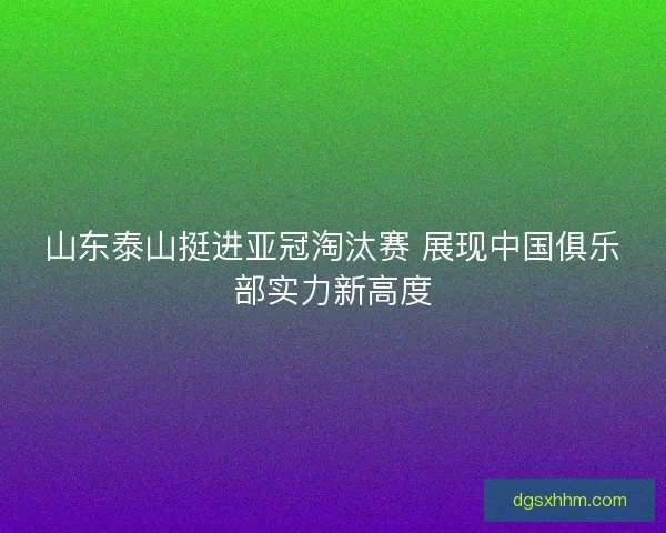 山东泰山挺进亚冠淘汰赛 展现中国俱乐部实力新高度
