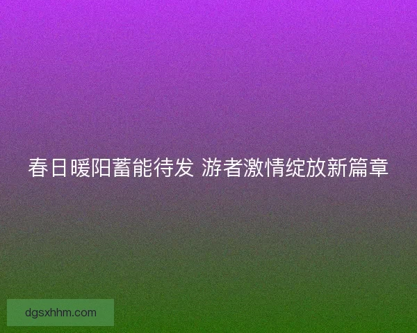 春日暖阳蓄能待发 游者激情绽放新篇章