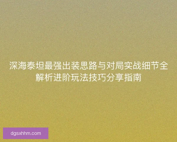 深海泰坦最强出装思路与对局实战细节全解析进阶玩法技巧分享指南