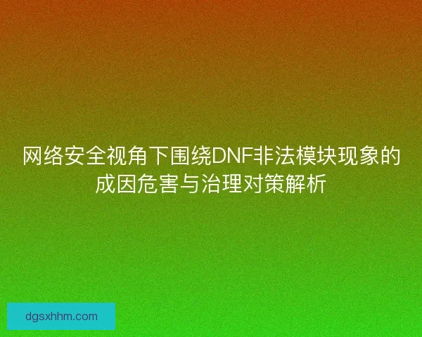 网络安全视角下围绕DNF非法模块现象的成因危害与治理对策解析