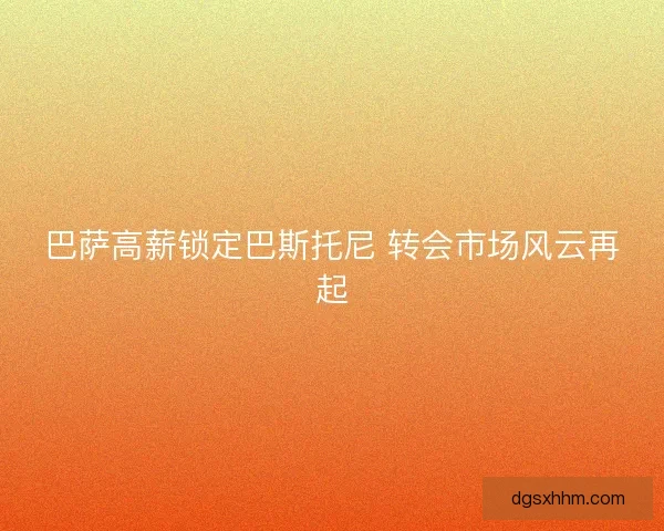 巴萨高薪锁定巴斯托尼 转会市场风云再起