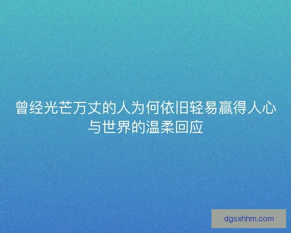 曾经光芒万丈的人为何依旧轻易赢得人心与世界的温柔回应