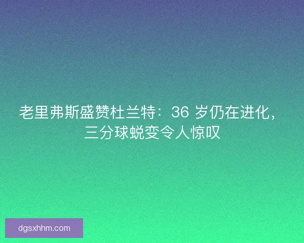 老里弗斯盛赞杜兰特：36 岁仍在进化，三分球蜕变令人惊叹