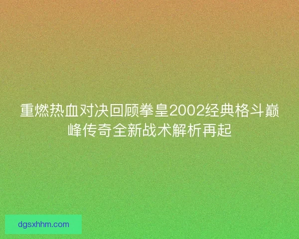 重燃热血对决回顾拳皇2002经典格斗巅峰传奇全新战术解析再起