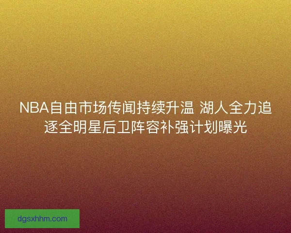 NBA自由市场传闻持续升温 湖人全力追逐全明星后卫阵容补强计划曝光