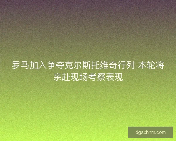 罗马加入争夺克尔斯托维奇行列 本轮将亲赴现场考察表现