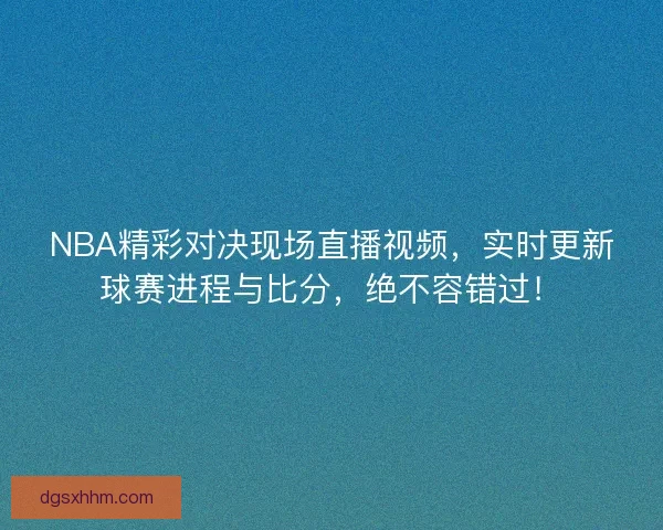 NBA精彩对决现场直播视频，实时更新球赛进程与比分，绝不容错过！