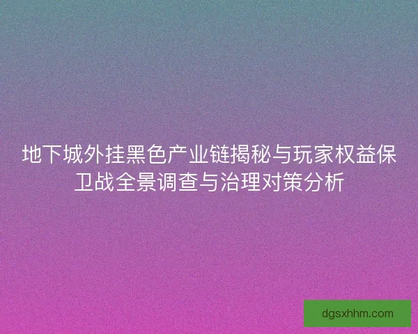 地下城外挂黑色产业链揭秘与玩家权益保卫战全景调查与治理对策分析