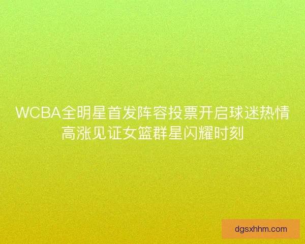 WCBA全明星首发阵容投票开启球迷热情高涨见证女篮群星闪耀时刻