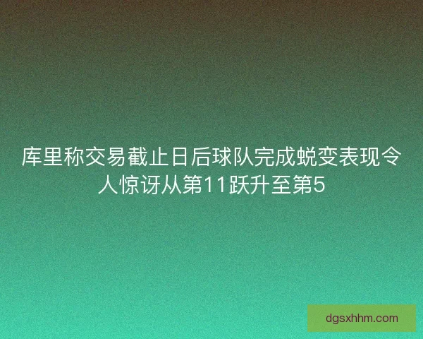库里称交易截止日后球队完成蜕变表现令人惊讶从第11跃升至第5