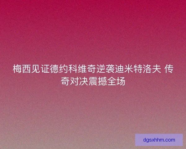 梅西见证德约科维奇逆袭迪米特洛夫 传奇对决震撼全场